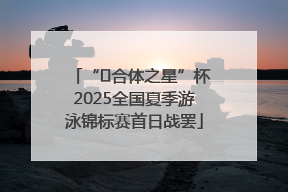 “﻿合体之星”杯2025全国夏季游泳锦标赛首日战罢