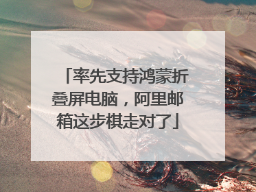 率先支持鸿蒙折叠屏电脑，阿里邮箱这步棋走对了