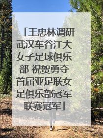 王忠林调研武汉车谷江大女子足球俱乐部 祝贺勇夺首届亚足联女足俱乐部冠军联赛冠军