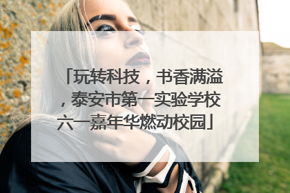 玩转科技，书香满溢，泰安市第一实验学校六一嘉年华燃动校园