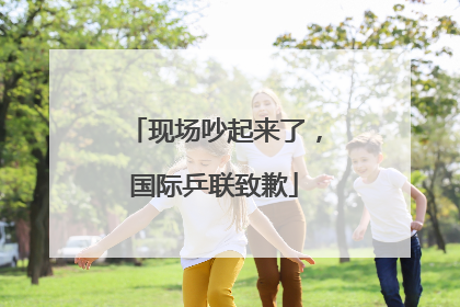现场吵起来了，国际乒联致歉
