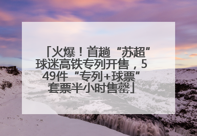 火爆！首趟“苏超”球迷高铁专列开售，549件“专列+球票”套票半小时售罄