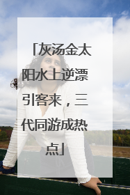 灰汤金太阳水上逆漂引客来，三代同游成热点