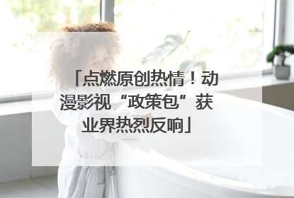 点燃原创热情！动漫影视“政策包”获业界热烈反响