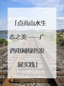 点亮山水生态之美——广西电网绿色发展实践