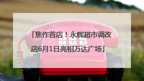 焦作首店！永辉超市调改店6月1日亮相万达广场