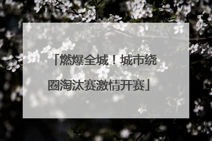 燃爆全城！城市绕圈淘汰赛激情开赛