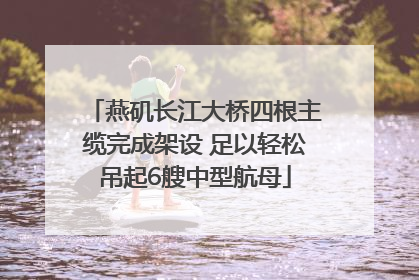 燕矶长江大桥四根主缆完成架设 足以轻松吊起6艘中型航母