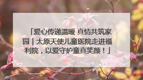 爱心传递温暖 真情共筑家园｜太原天使儿童医院走进福利院，以爱守护童真笑颜！