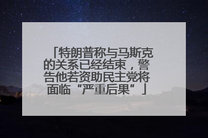 特朗普称与马斯克的关系已经结束,警告他若资助民主党将面临“严重后果”