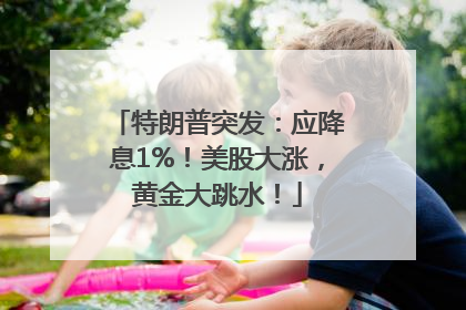 特朗普突发：应降息1%！美股大涨，黄金大跳水！