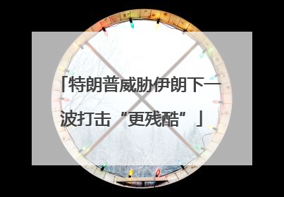 特朗普威胁伊朗下一波打击“更残酷”