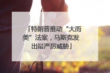 特朗普推动“大而美”法案，马斯克发出最严厉威胁