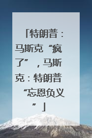 特朗普：马斯克“疯了”，马斯克：特朗普“忘恩负义”