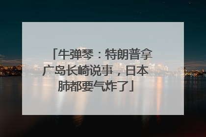 牛弹琴：特朗普拿广岛长崎说事，日本肺都要气炸了