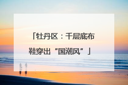 牡丹区：千层底布鞋穿出“国潮风”