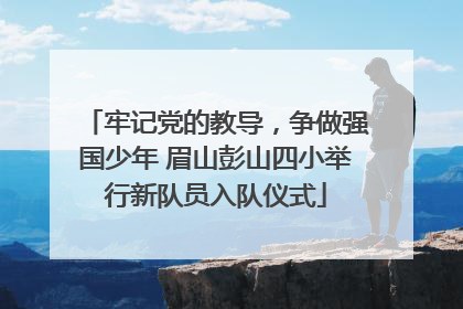 牢记党的教导，争做强国少年 眉山彭山四小举行新队员入队仪式