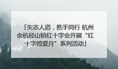 矢志人道，携手同行 杭州余杭径山镇红十字会开展“红十字博爱月”系列活动