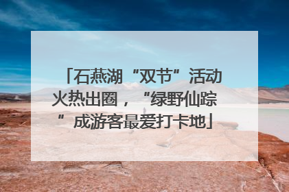石燕湖“双节”活动火热出圈，“绿野仙踪”成游客最爱打卡地