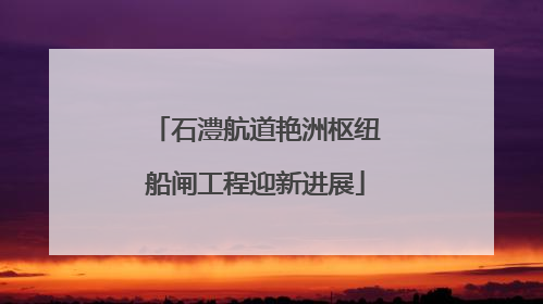 石澧航道艳洲枢纽船闸工程迎新进展