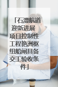 石澧航道迎新进展 项目控制性工程艳洲枢纽船闸具备交工验收条件
