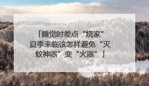 睡觉时差点“烧家” 夏季来临该怎样避免“灭蚊神器”变“火器”
