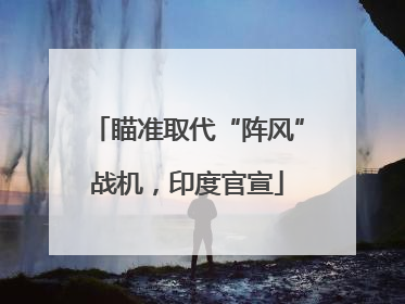 瞄准取代“阵风”战机，印度官宣