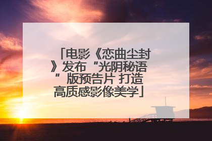电影《恋曲尘封》发布“光阴秘语”版预告片 打造高质感影像美学