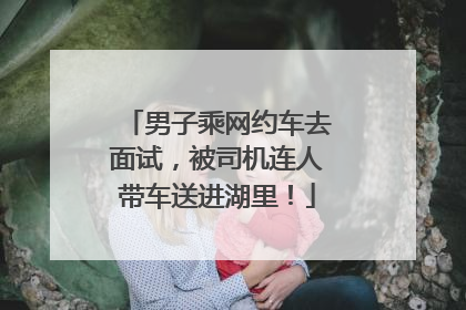 男子乘网约车去面试，被司机连人带车送进湖里！