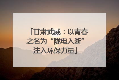 甘肃武威：以青春之名为“陇电入浙”注入环保力量