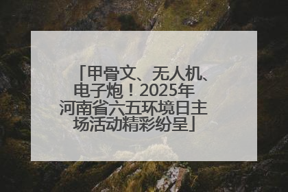 甲骨文、无人机、电子炮！2025年河南省六五环境日主场活动精彩纷呈