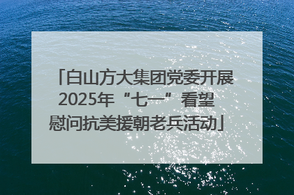 白山方大集团党委开展2025年“七一”看望慰问抗美援朝老兵活动