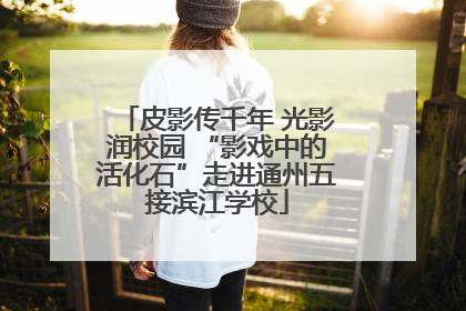 皮影传千年 光影润校园 “影戏中的活化石”走进通州五接滨江学校