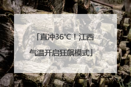 直冲36℃！江西气温开启狂飙模式