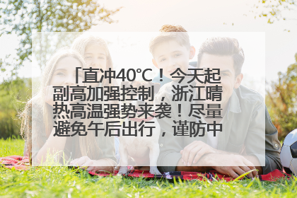 直冲40℃！今天起副高加强控制，浙江晴热高温强势来袭！尽量避免午后出行，谨防中暑、热射病……