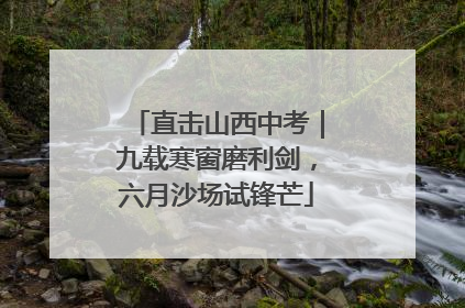 直击山西中考｜九载寒窗磨利剑，六月沙场试锋芒