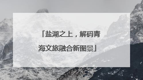 盐湖之上，解码青海文旅融合新图景