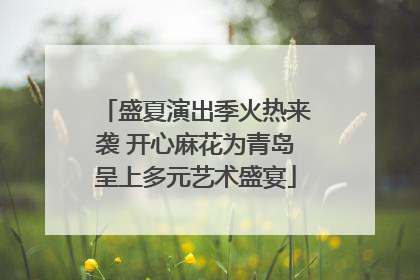 盛夏演出季火热来袭 开心麻花为青岛呈上多元艺术盛宴