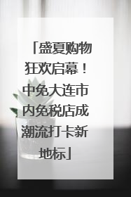 盛夏购物狂欢启幕！中免大连市内免税店成潮流打卡新地标