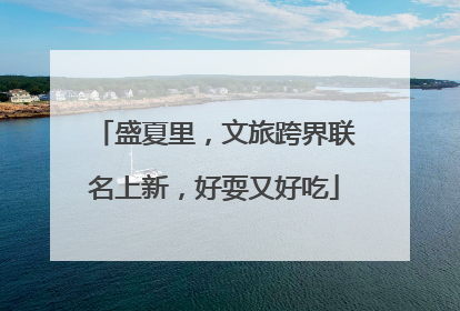 盛夏里，文旅跨界联名上新，好耍又好吃