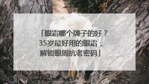 眼霜哪个牌子的好？35岁最好用的眼霜，解锁眼周抗老密码