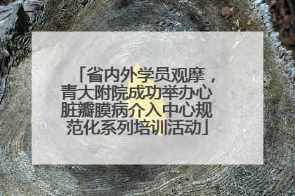 省内外学员观摩，青大附院成功举办心脏瓣膜病介入中心规范化系列培训活动