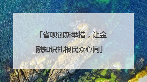 省呗创新举措，让金融知识扎根民众心间