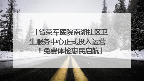 省荣军医院南湖社区卫生服务中心正式投入运营！免费体检惠民启航