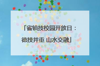 省镇技校园开放日：德技并重 山水交融