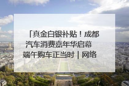 真金白银补贴！成都汽车消费嘉年华启幕 端午购车正当时｜网络中国节·端午