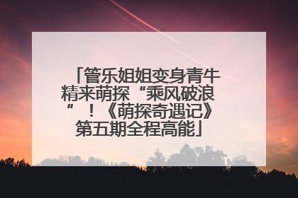 管乐姐姐变身青牛精来萌探“乘风破浪”！《萌探奇遇记》第五期全程高能