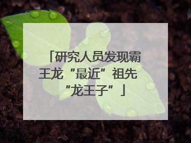 研究人员发现霸王龙“最近”祖先“龙王子”