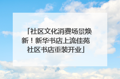 社区文化消费场景焕新！新华书店上流佳苑社区书店重装开业