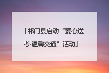 祁门县启动“爱心送考·温馨交通”活动